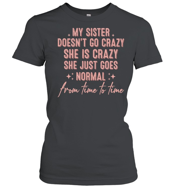 My sister doesn’t go crazy she is crazy she just goes normal from time to time Women T-Shirt