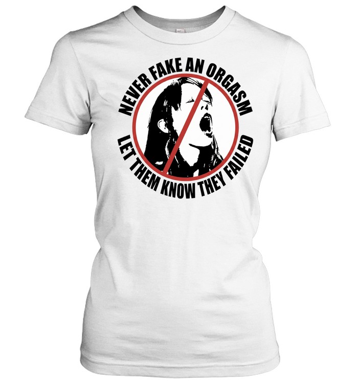 Never fake an orgasm let them know they failed Women T-Shirt