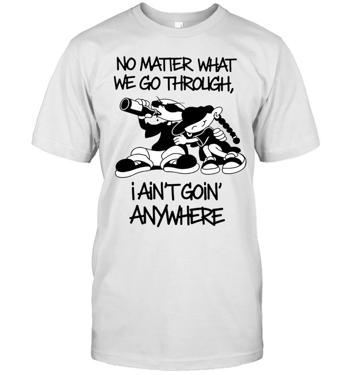 No matter what we go through I ain’t going’ anywhere Unisex T-Shirt