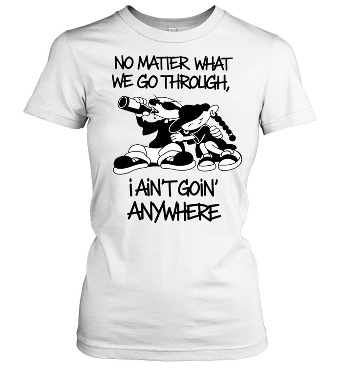 No matter what we go through I ain’t going’ anywhere Women T-Shirt
