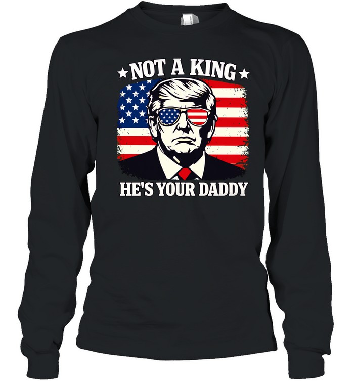 Not a king he’s your daddy Trump Long Sleeve Tee