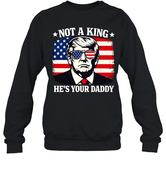 Not a king he’s your daddy Trump Sweatshirt