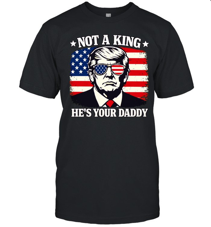 Not a king he’s your daddy Trump Unisex T-Shirt