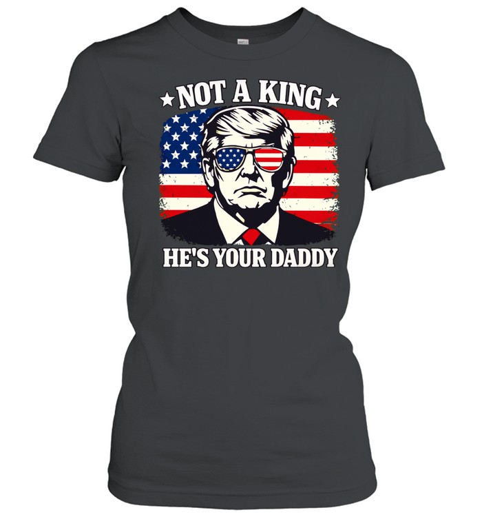 Not a king he’s your daddy Trump Women T-Shirt