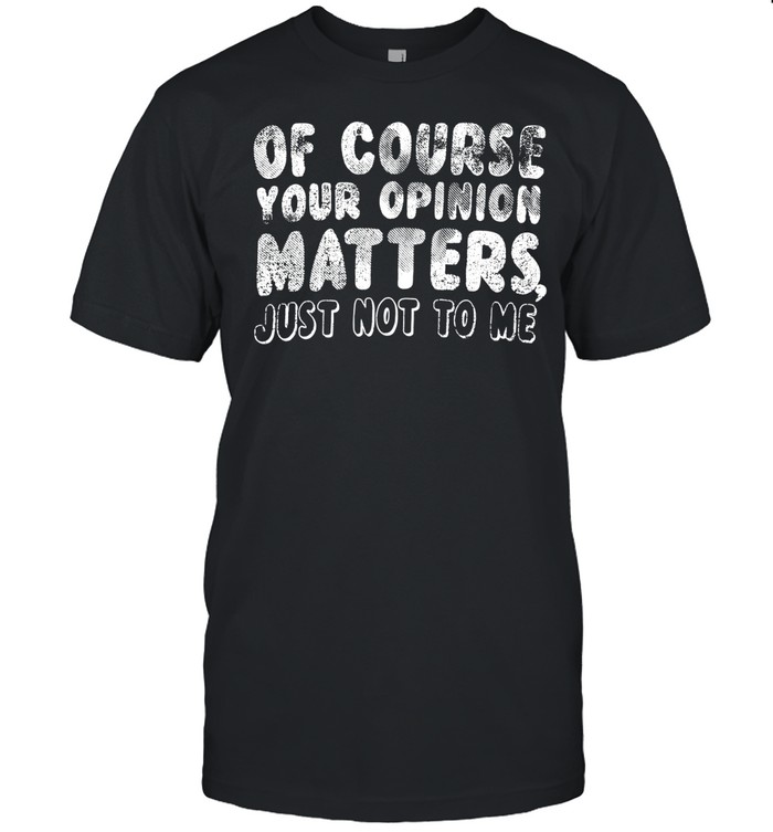 Of course your opinion matters just not to me Unisex T-Shirt