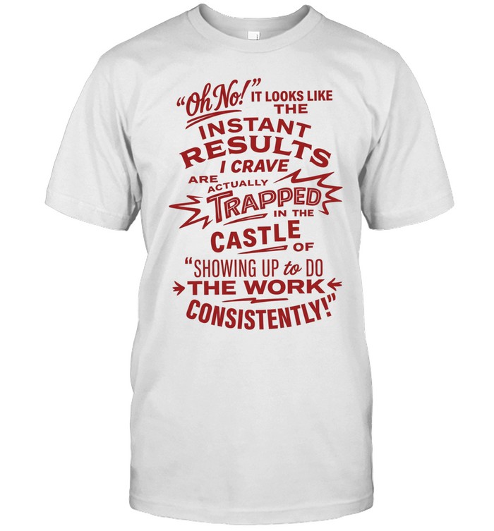 Oh no instant results I crave are trapped in the castle of showing up to do the work consistently Unisex T-Shirt