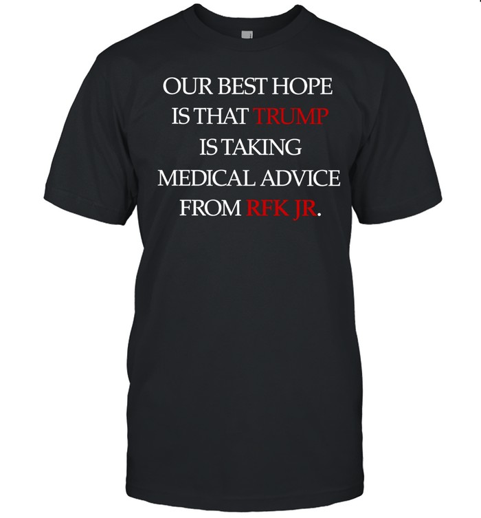Our best hope is that Trump is taking medical advice from RFK JR Unisex T-Shirt