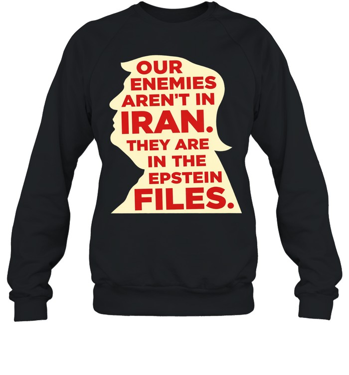 Our enemies aren’t in Iran they are in the Epstein files Sweatshirt