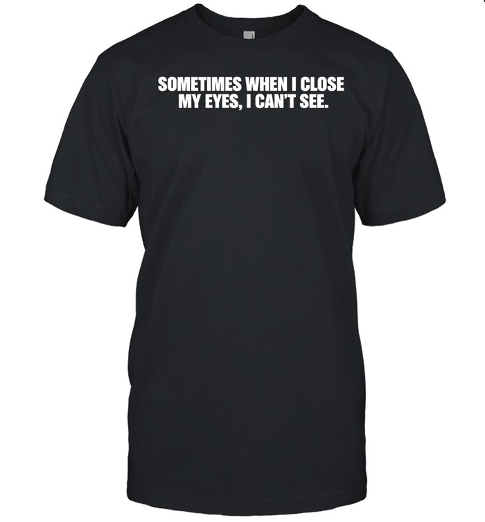 Sometimes when I close my eyes I can’t see Unisex T-Shirt