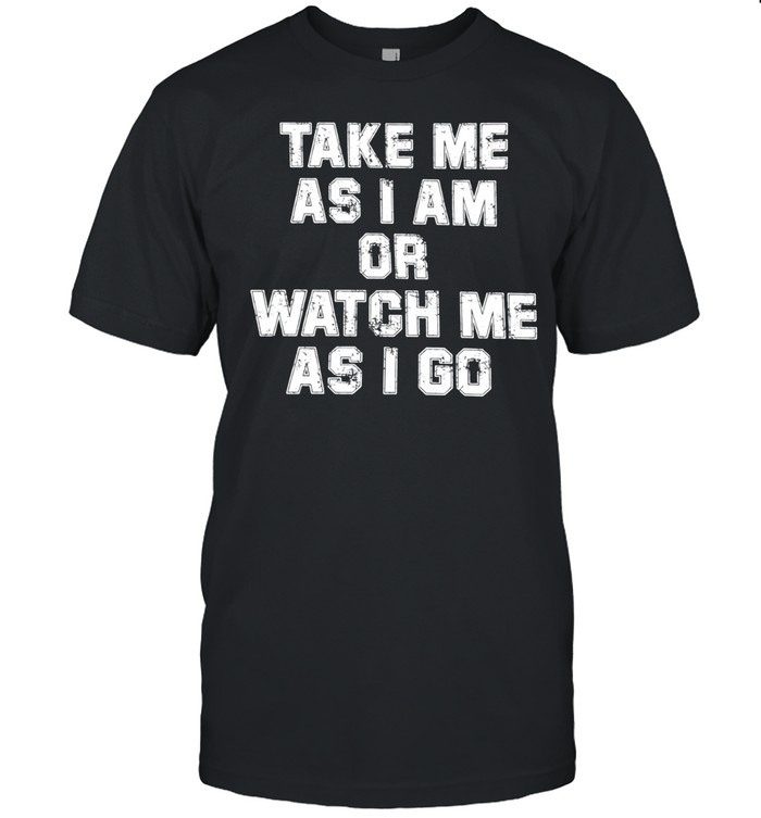 Take me as I am or watch me as I go Unisex T-Shirt