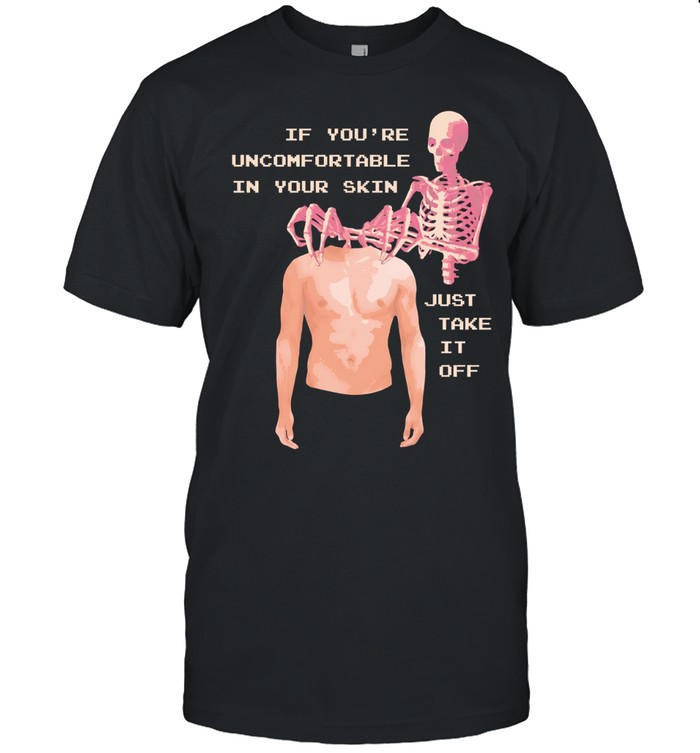 Take off your skin If you’re uncomfortable in your skin just take it off Unisex T-Shirt