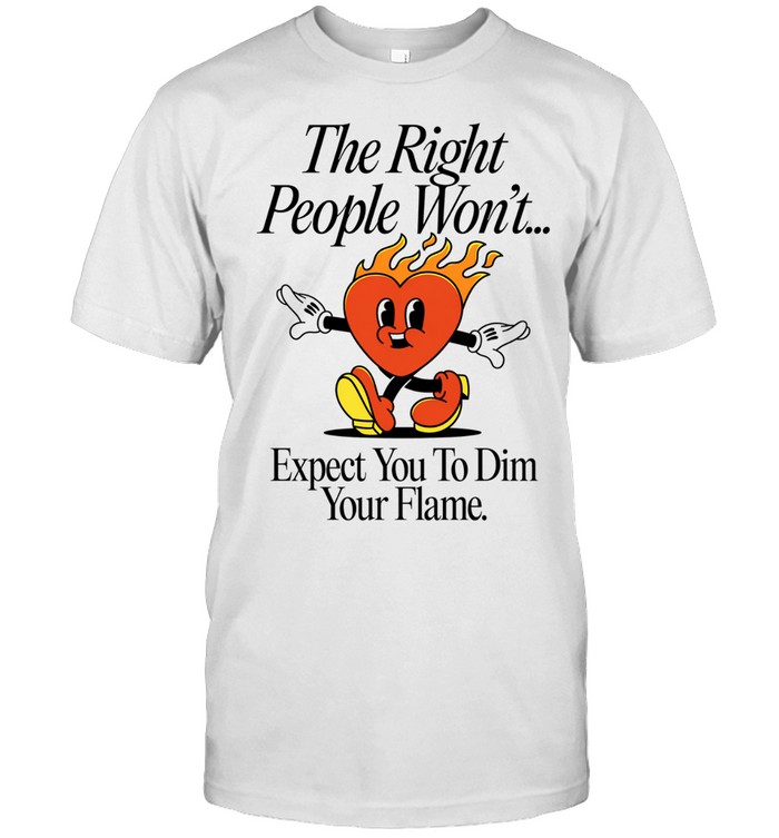 The right people won’t expect you to dim your flame heart Unisex T-Shirt