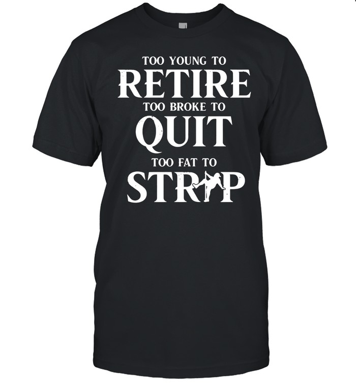Too Young To Retire Too Broke To Quit Too Fat To Strip Unisex T-Shirt