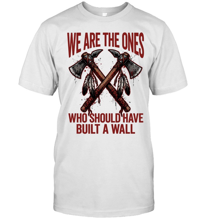 WE ARE THE ONES WHO SHOULD HAVE BUILT A WALL Unisex T-Shirt