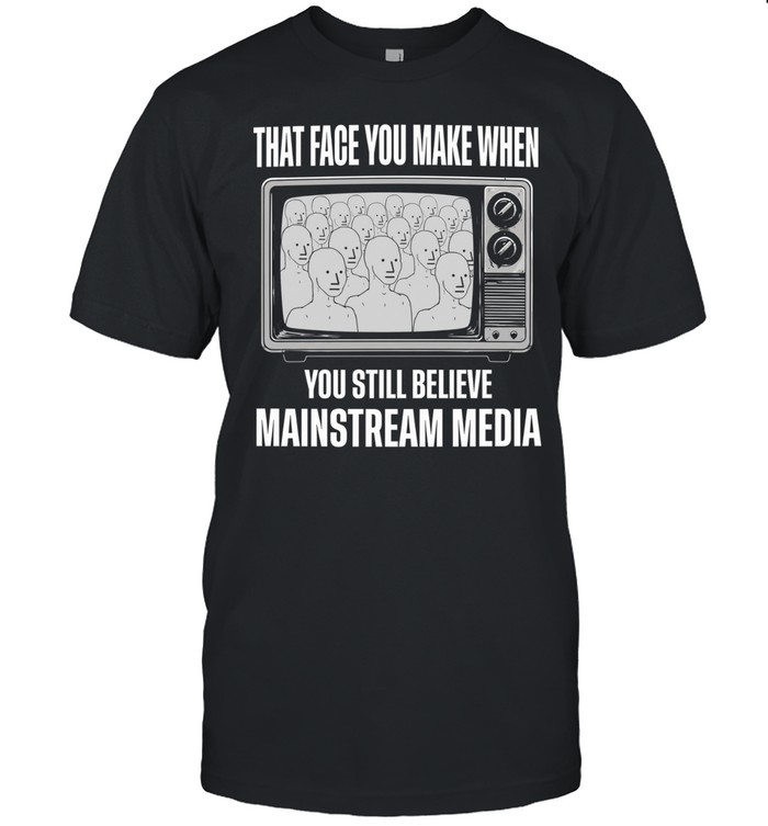 When you still believe mainstream media Unisex T-Shirt