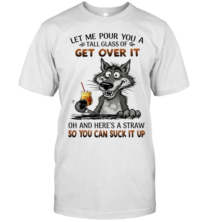 Wolf let me pour you a tall glass of get over it so you can suck it up Unisex T-Shirt