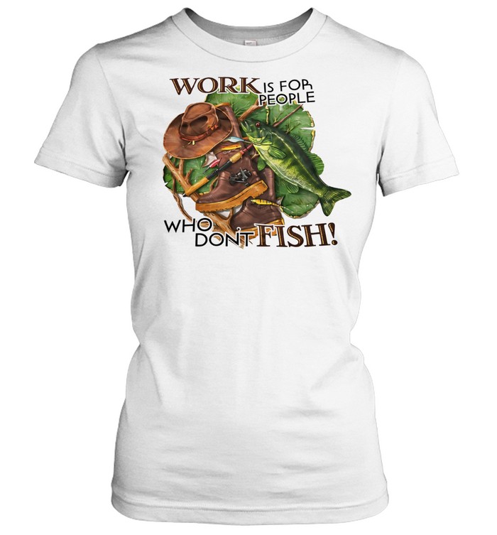 Work is for people who don’t fish Women T-Shirt