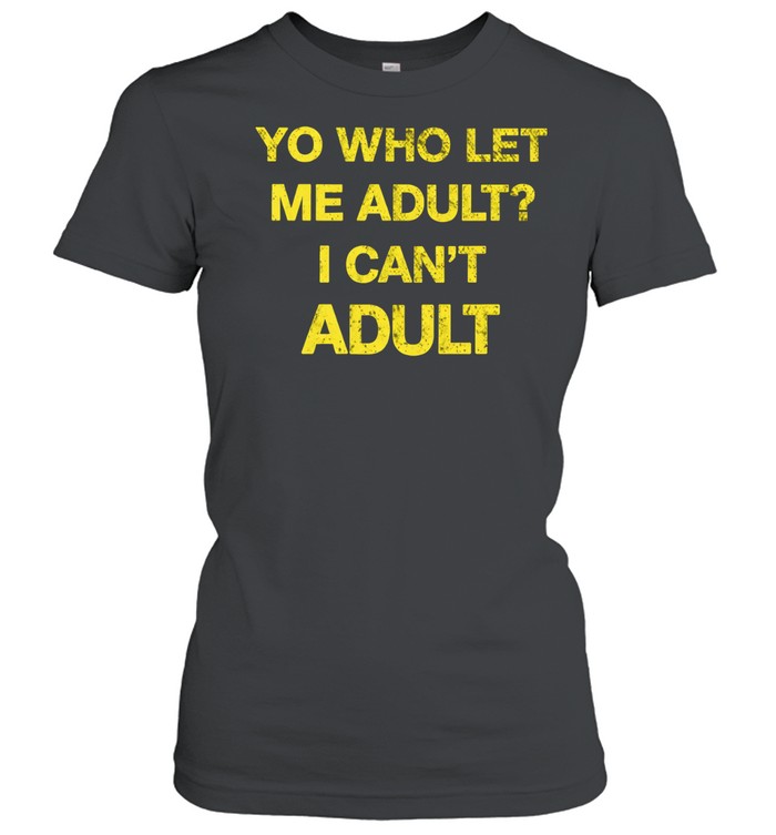 Yo who let me adult I can’t adult Women T-Shirt
