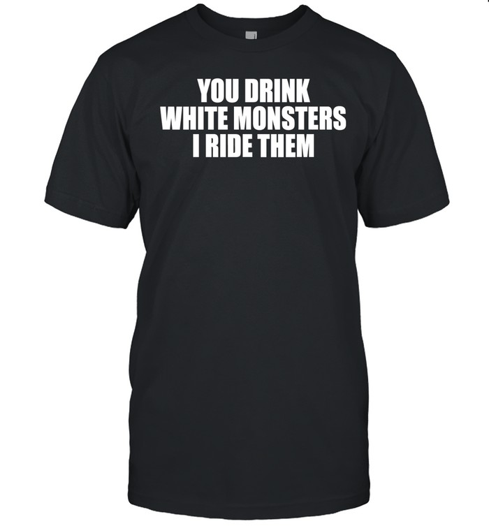 You drink white monsters I ride them Unisex T-Shirt