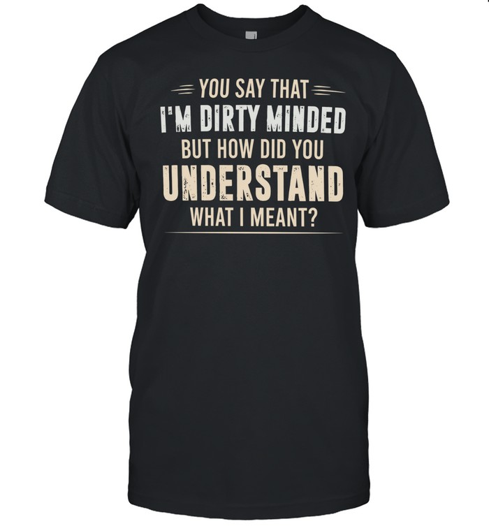 You say that I’m dirty minded but how did you understand what I meant Unisex T-Shirt