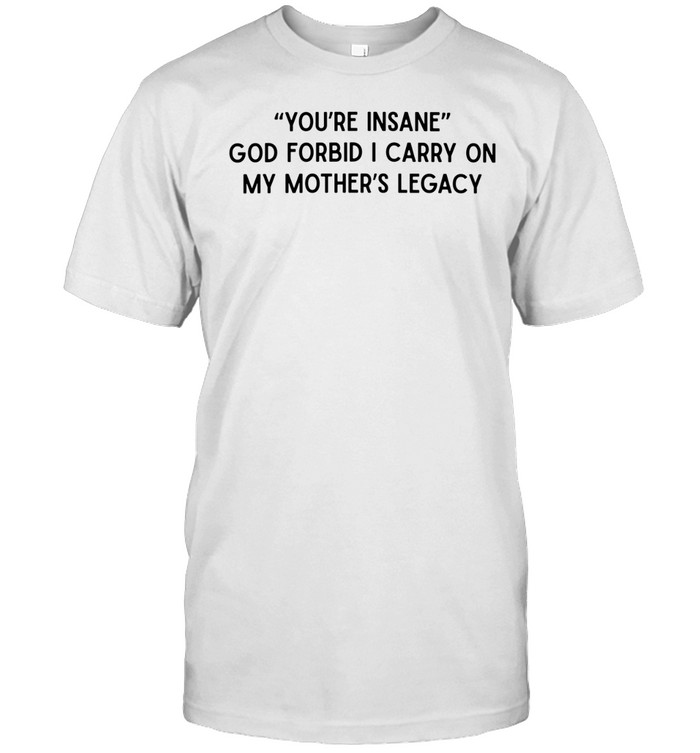 You’re Insane God forbid I carry on my mother’s legacy Unisex T-Shirt