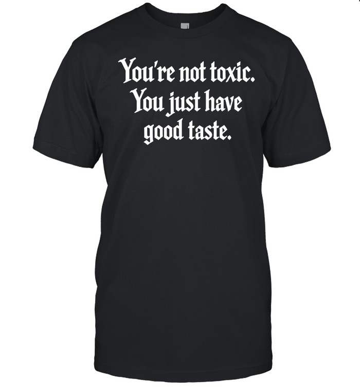 You’re not toxic you just have good taste Unisex T-Shirt