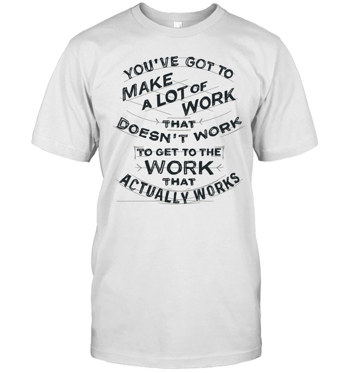 You’ve got to make a lot of work that doesn’t work to get to the work that actually works Unisex T-Shirt