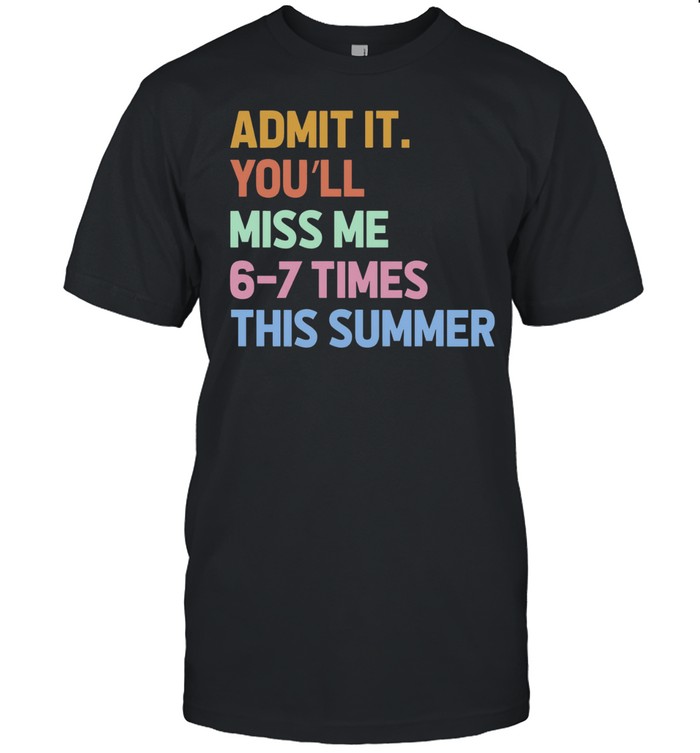 Admit it you’ll miss me 6 7 times this summer Unisex T-Shirt