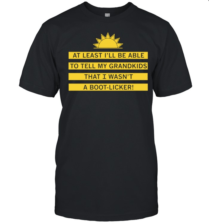 At least I’ll be able to tell my grandkids that i wasn’t a boot-licker Unisex T-Shirt