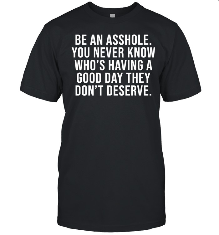 Be an asshole you never know who’s having a good day they don’t deserve Unisex T-Shirt
