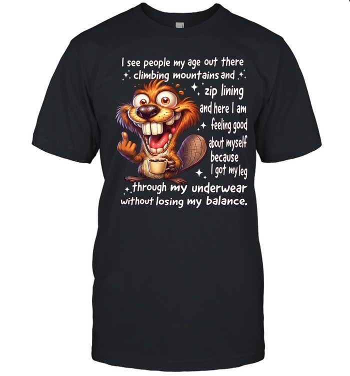 Beaver I See People My Age Out There Climbing Mountains And Zip Lining And Here I Am Feeling Good About Myself Unisex T-Shirt