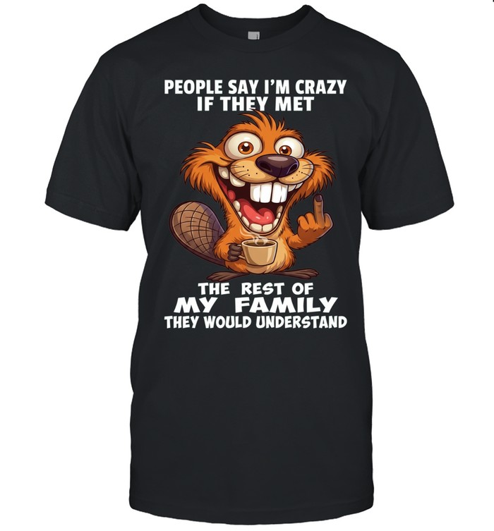Beaver People Say I'm Crazy If They Met The Rest Of My Family They Would Understand Unisex T-Shirt