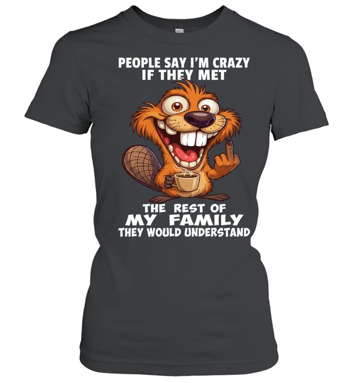 Beaver People Say I'm Crazy If They Met The Rest Of My Family They Would Understand Women T-Shirt