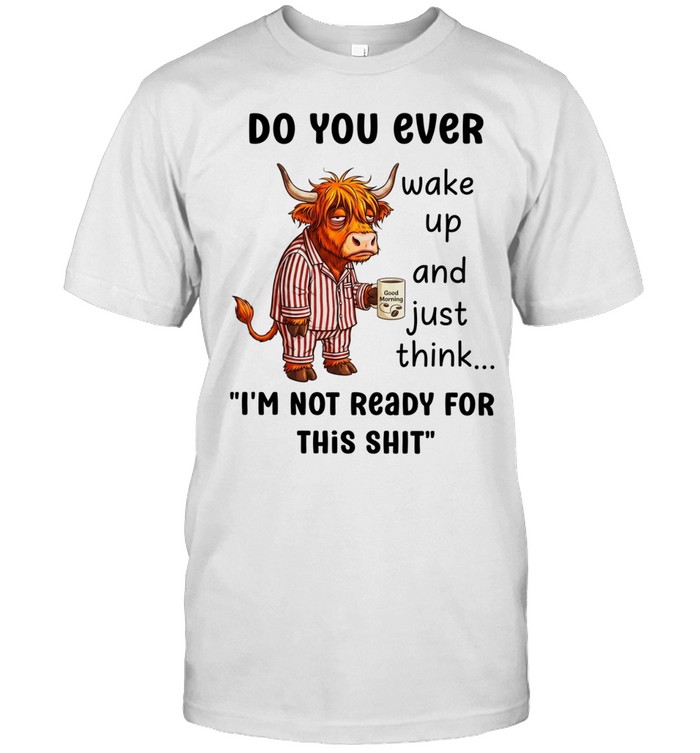 Cow do you ever wake up and just think I’m not ready for this shit Unisex T-Shirt