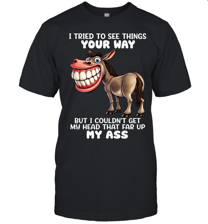 Donkey I Tried To See Things Your Way But I Couldn’t Get My Head That Far Up My Ass Unisex T-Shirt
