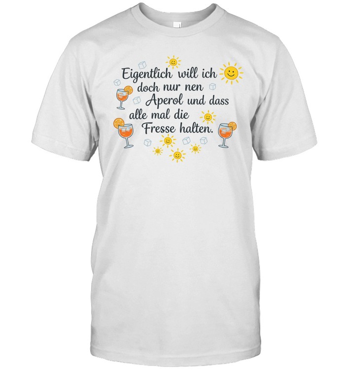 Eigentlich will ich doch nur nen aperol und dass alle mal die fresse halten Unisex T-Shirt