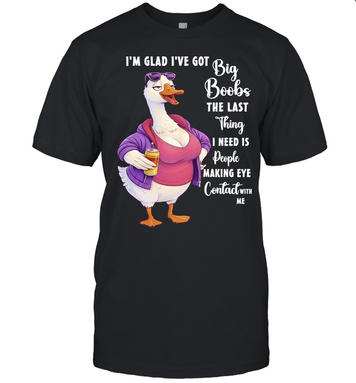 Goose I’m glad I’ve got big boobs the last thing I need is people making eye contact with me Unisex T-Shirt