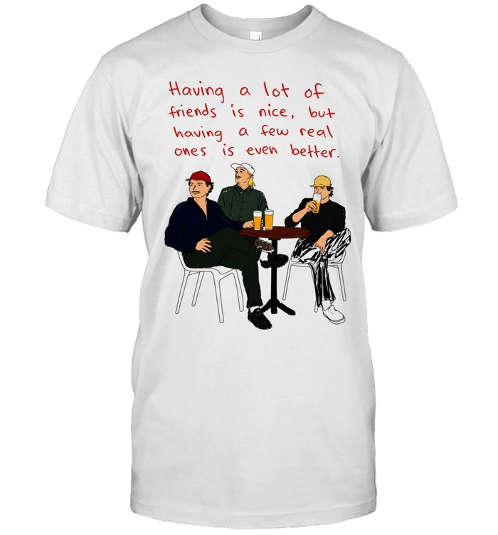having a lot of friends Is nice but having a few real ones Is even better Unisex T-Shirt
