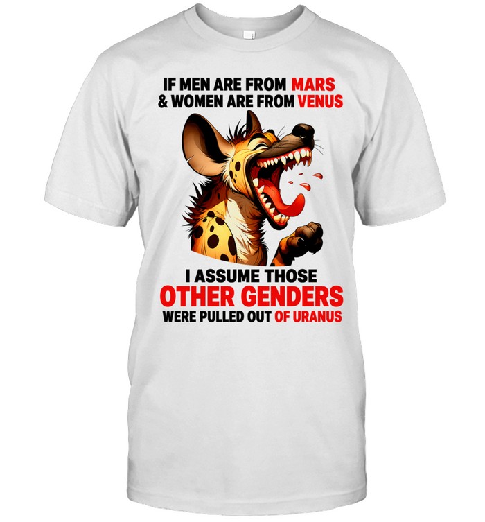 Hyena if men are from mars women are from venus i assume those other genders were pulled out of uranus Unisex T-Shirt