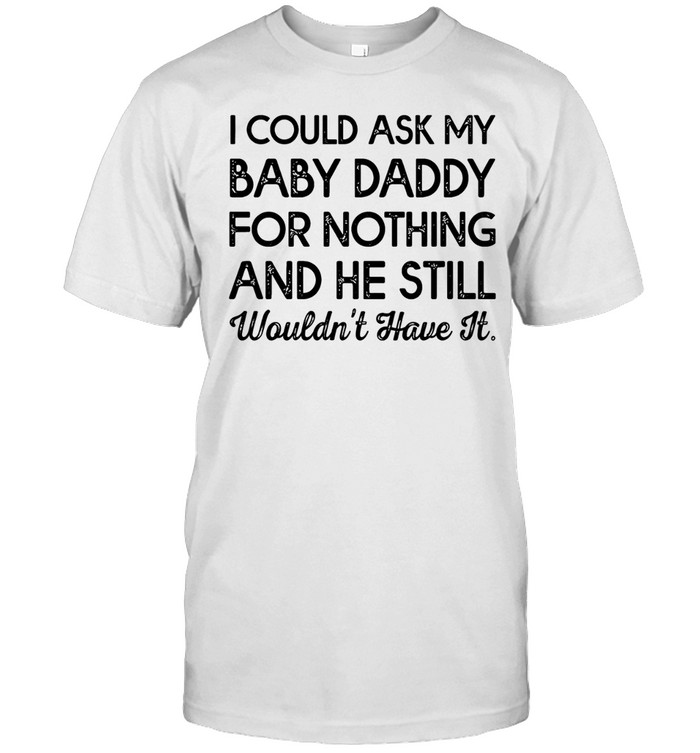 I could ask my baby daddy for nothing and he still wouldn’t have it Unisex T-Shirt