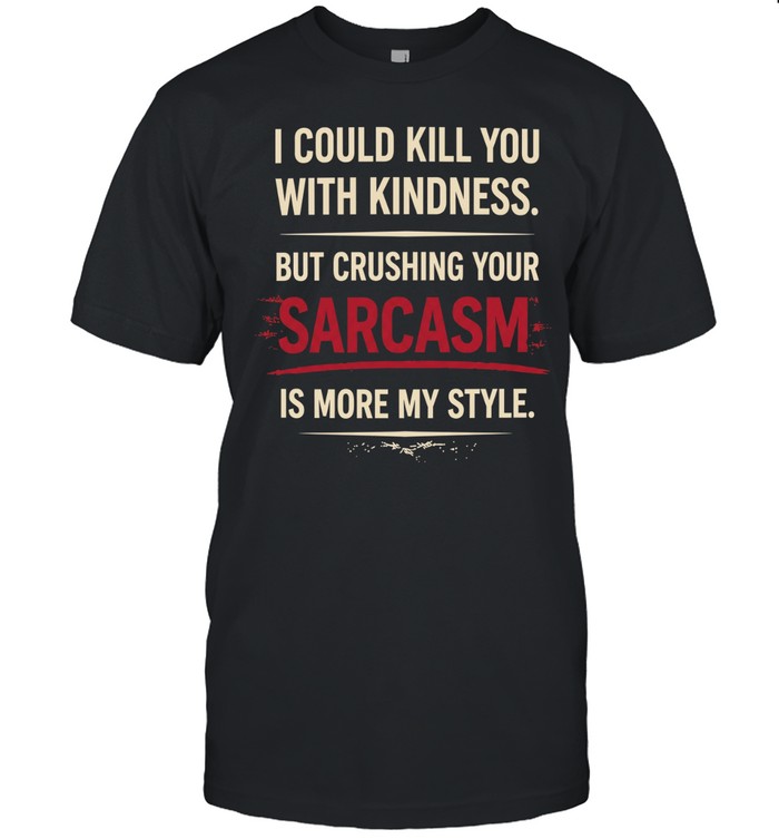I could kill you with kindness but crushing your sarcasm is more my style Unisex T-Shirt
