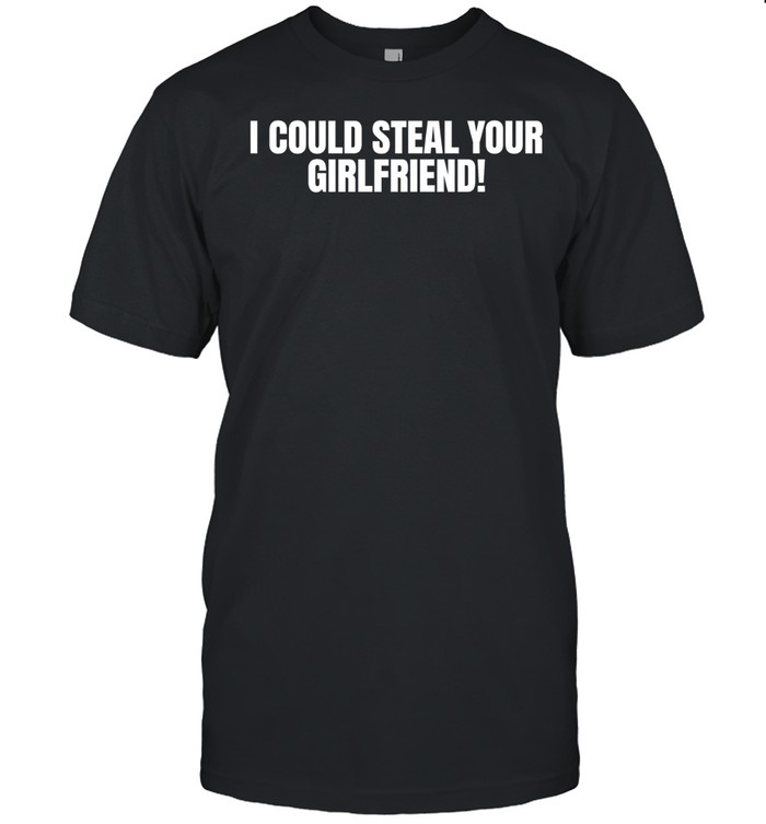 I could steal your girlfriend Unisex T-Shirt