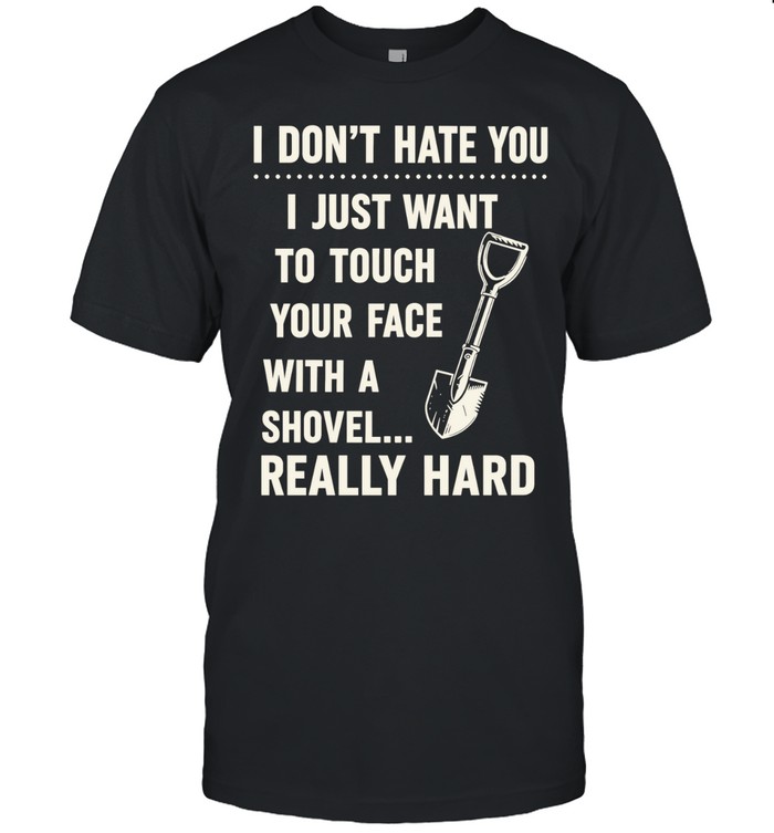 I don’t have you I just want to touch your face with a shovel really hard Unisex T-Shirt