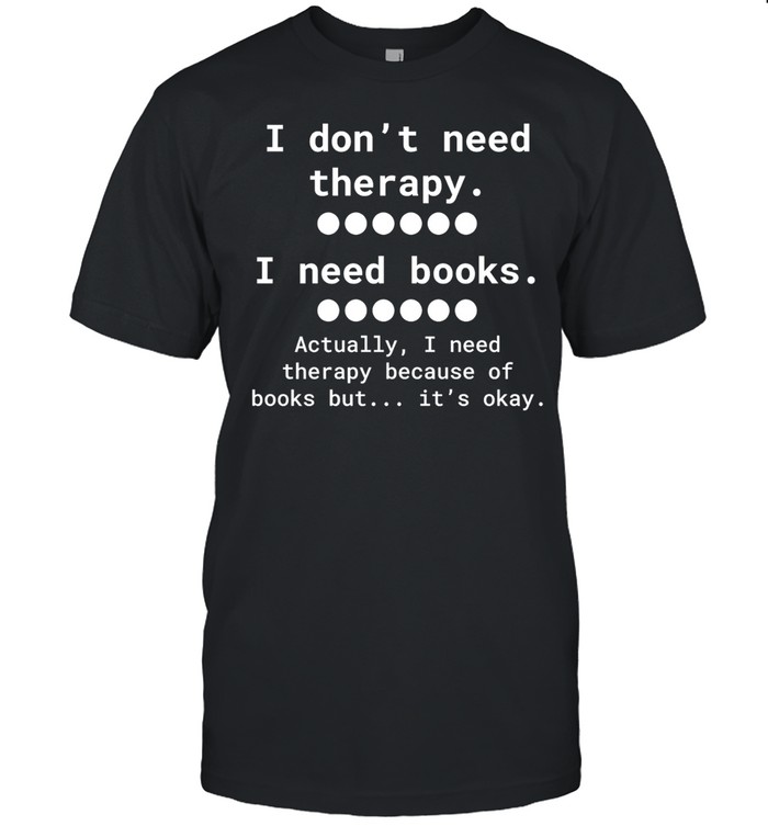 I don’t need therapy I need books actually I need therapy because of books but it’s okay Unisex T-Shirt