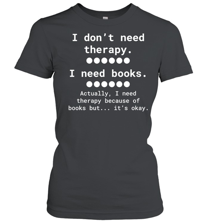 I don’t need therapy I need books actually I need therapy because of books but it’s okay Women T-Shirt
