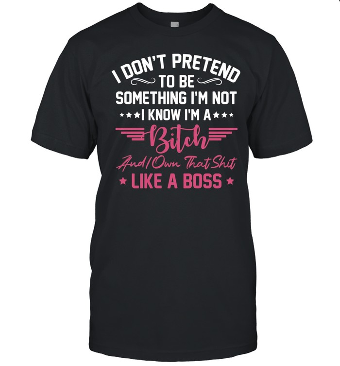 I don’t pretend to be something I’m not I know I’m a bitch I own shit like a boss Unisex T-Shirt