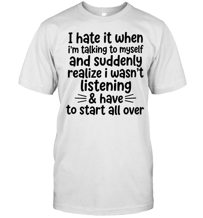 I hate it when I’m talking to myself and suddenly realize I wasn’t listening and have to start all over Unisex T-Shirt