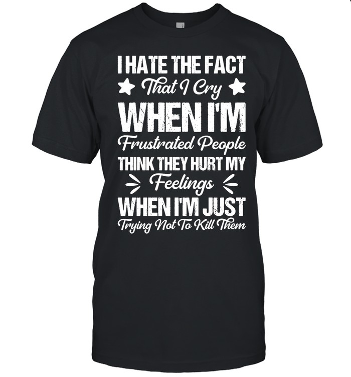 I hate the fact that I cry when I’m frustrated people think they hurt my feelings Unisex T-Shirt