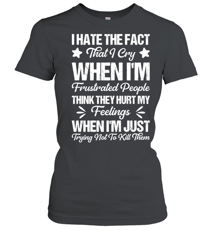 I hate the fact that I cry when I’m frustrated people think they hurt my feelings Women T-Shirt