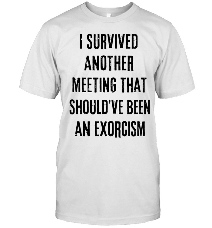 I survived another meeting that should’ve been an exorcism Unisex T-Shirt